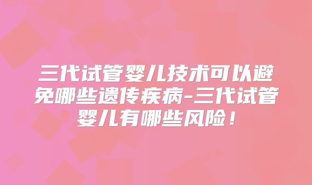 三代试管婴儿技术可以避免哪些遗传疾病-三代试管婴儿有哪些风险！
