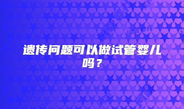 遗传问题可以做试管婴儿吗？