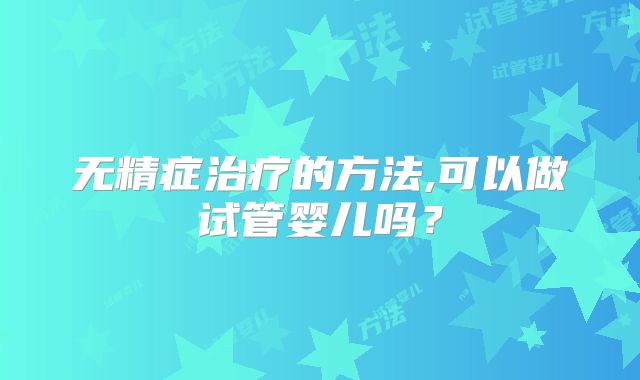 无精症治疗的方法,可以做试管婴儿吗?