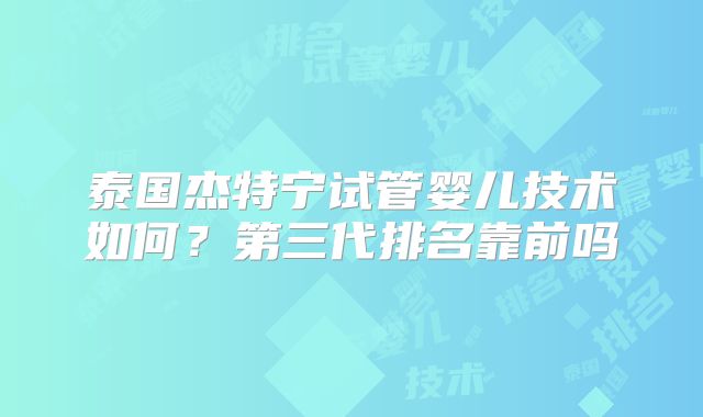 泰国杰特宁试管婴儿技术如何？第三代排名靠前吗