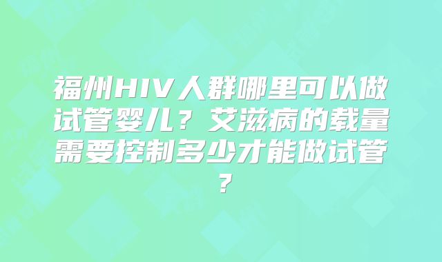 福州HIV人群哪里可以做试管婴儿？艾滋病的载量需要控制多少才能做试管？