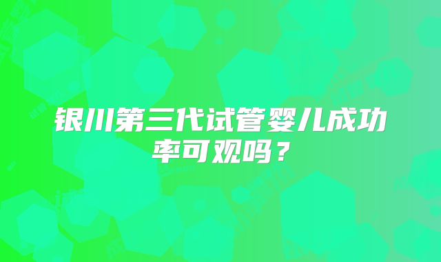 银川第三代试管婴儿成功率可观吗?