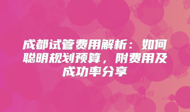 成都试管费用解析：如何聪明规划预算，附费用及成功率分享