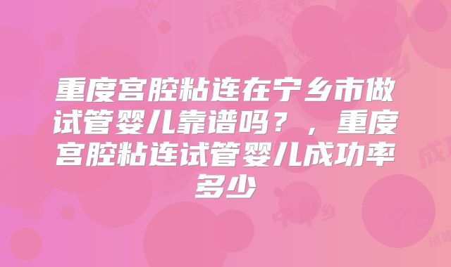 重度宫腔粘连在宁乡市做试管婴儿靠谱吗？，重度宫腔粘连试管婴儿成功率多少