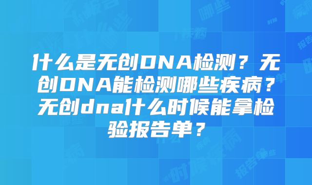 什么是无创DNA检测?无创DNA能检测哪些疾病?无创dna什么时候能拿检验报告单?
