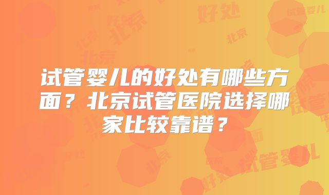试管婴儿的好处有哪些方面？北京试管医院选择哪家比较靠谱？