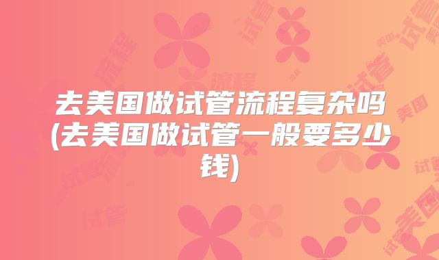 去美国做试管流程复杂吗(去美国做试管一般要多少钱)