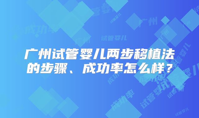 广州试管婴儿两步移植法的步骤、成功率怎么样？