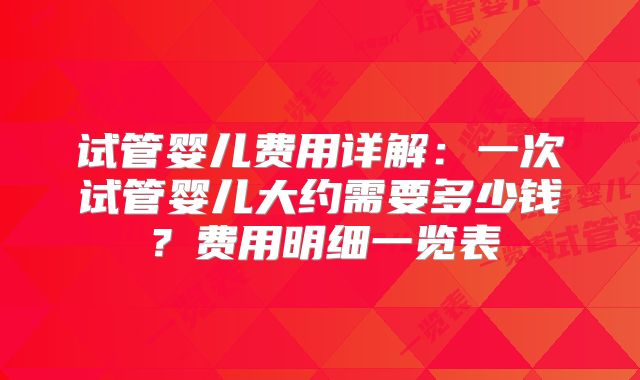 试管婴儿费用详解:一次试管婴儿大约需要多少钱?费用明细一览表