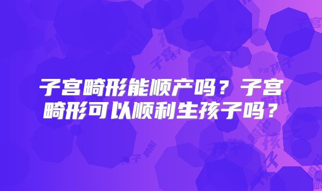 子宫畸形能顺产吗？子宫畸形可以顺利生孩子吗？