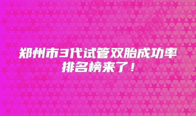 郑州市3代试管双胎成功率排名榜来了!