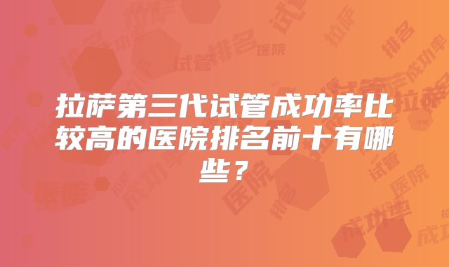 拉萨第三代试管成功率比较高的医院排名前十有哪些?