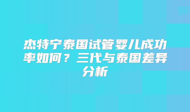 杰特宁泰国试管婴儿成功率如何?三代与泰国差异分析