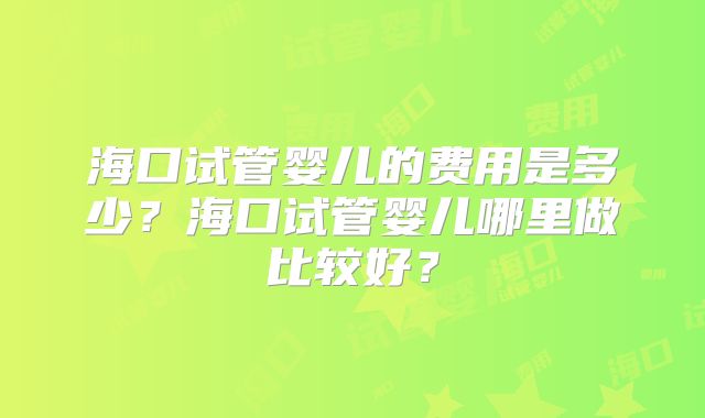海口试管婴儿的费用是多少?海口试管婴儿哪里做比较好?