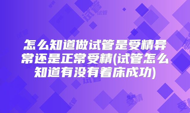 怎么知道做试管是受精异常还是正常受精(试管怎么知道有没有着床成功)