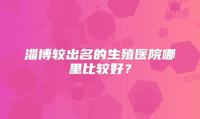 淄博较出名的生殖医院哪里比较好？
