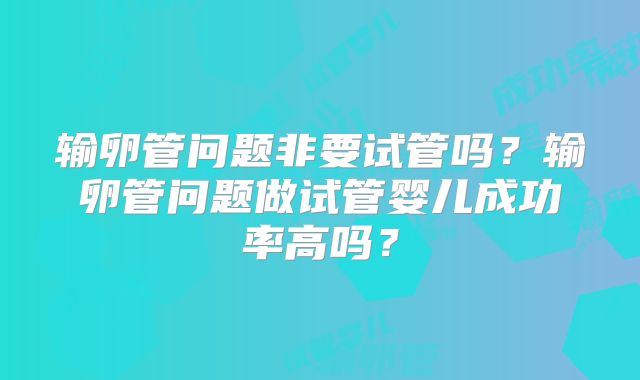 输卵管问题非要试管吗？输卵管问题做试管婴儿成功率高吗？