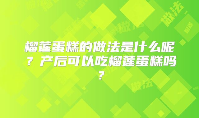 榴莲蛋糕的做法是什么呢?产后可以吃榴莲蛋糕吗?