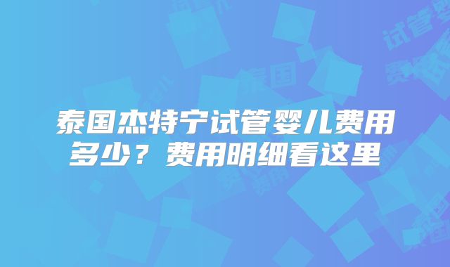 泰国杰特宁试管婴儿费用多少？费用明细看这里