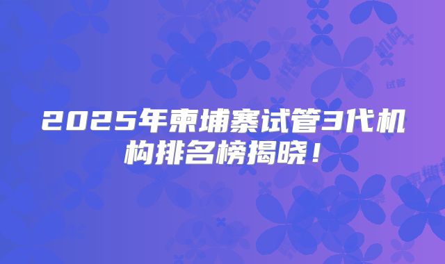 2025年柬埔寨试管3代机构排名榜揭晓！