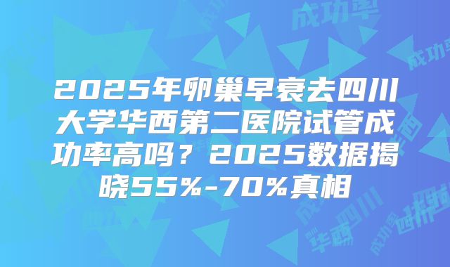 2025年卵巢早衰去四川大学华西第二医院试管成功率高吗？2025数据揭晓55%-70%真相