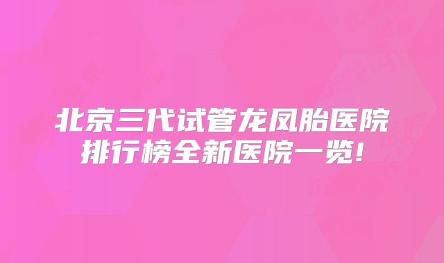 北京三代试管龙凤胎医院排行榜全新医院一览!