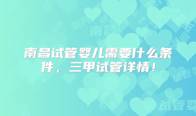 南昌试管婴儿需要什么条件,三甲试管详情!