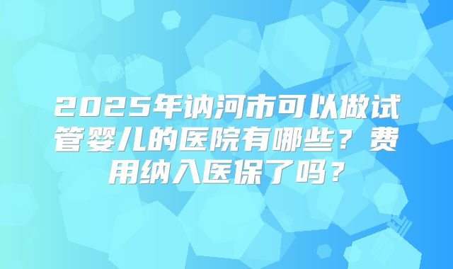 2025年讷河市可以做试管婴儿的医院有哪些？费用纳入医保了吗？