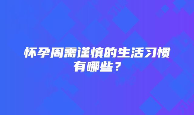 怀孕周需谨慎的生活习惯有哪些?