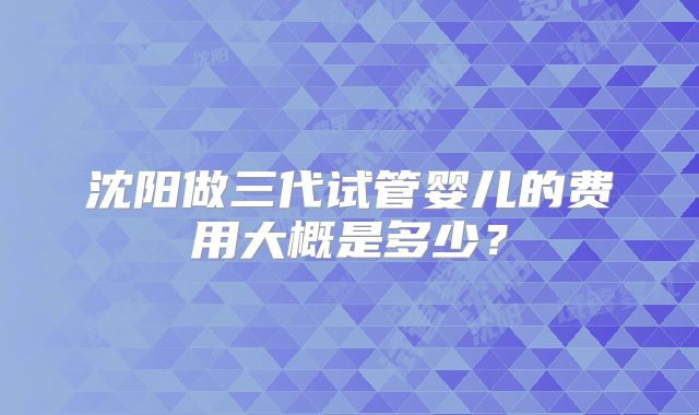 沈阳做三代试管婴儿的费用大概是多少？