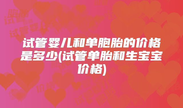 试管婴儿和单胞胎的价格是多少(试管单胎和生宝宝价格)