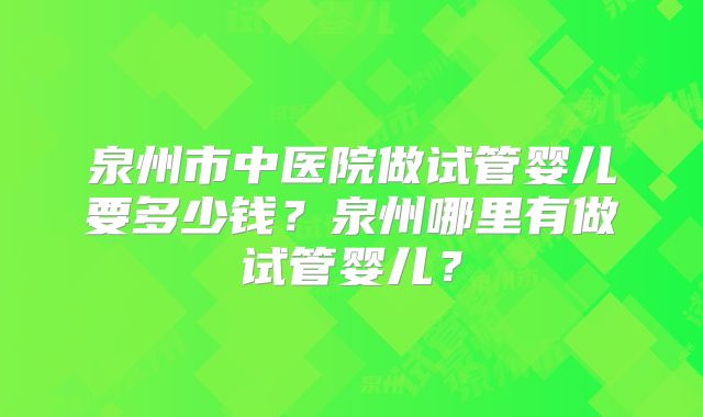 泉州市中医院做试管婴儿要多少钱?泉州哪里有做试管婴儿?