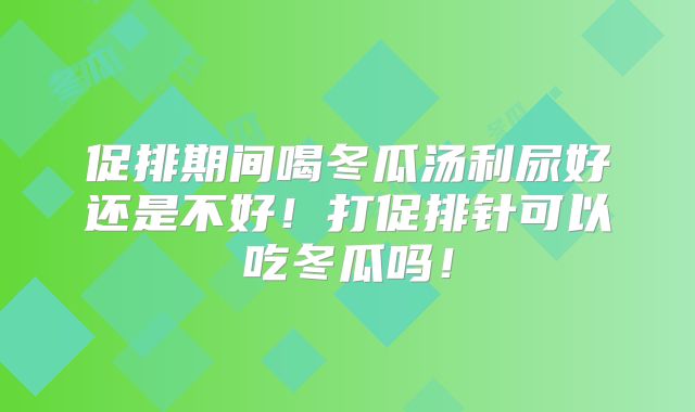 促排期间喝冬瓜汤利尿好还是不好!打促排针可以吃冬瓜吗!
