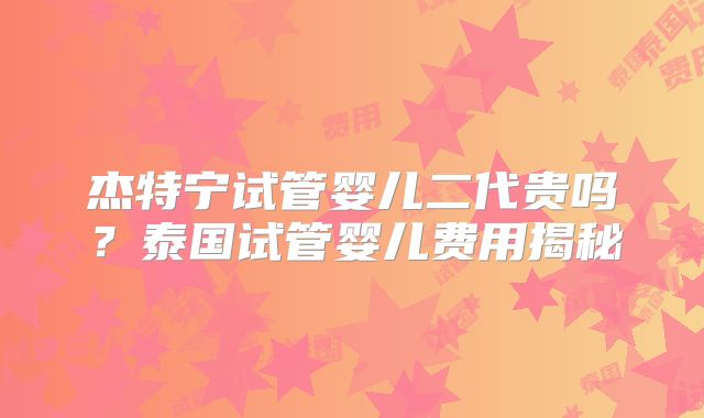 杰特宁试管婴儿二代贵吗？泰国试管婴儿费用揭秘
