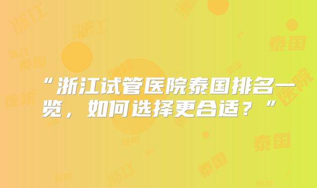 “浙江试管医院泰国排名一览，如何选择更合适？”