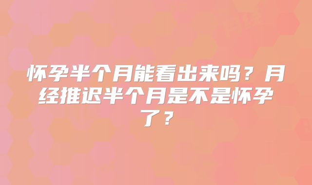 怀孕半个月能看出来吗？月经推迟半个月是不是怀孕了？