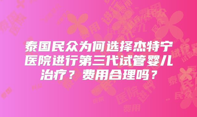 泰国民众为何选择杰特宁医院进行第三代试管婴儿治疗？费用合理吗？