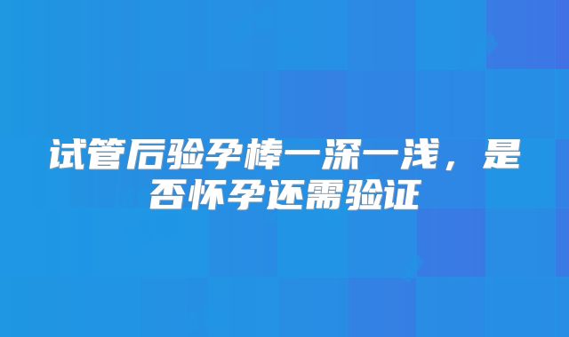 试管后验孕棒一深一浅，是否怀孕还需验证