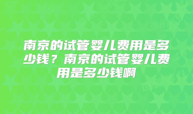 南京的试管婴儿费用是多少钱？南京的试管婴儿费用是多少钱啊