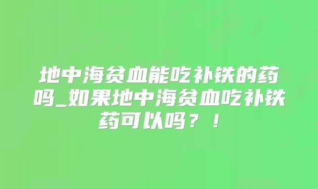 地中海贫血能吃补铁的药吗_如果地中海贫血吃补铁药可以吗?!