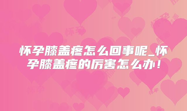 怀孕膝盖疼怎么回事呢_怀孕膝盖疼的厉害怎么办!