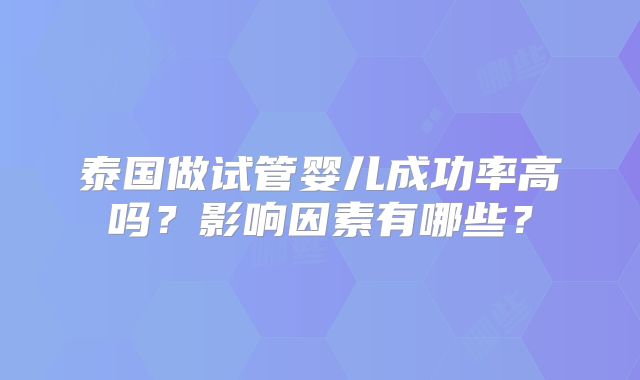 泰国做试管婴儿成功率高吗？影响因素有哪些？