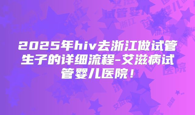 2025年hiv去浙江做试管生子的详细流程-艾滋病试管婴儿医院！