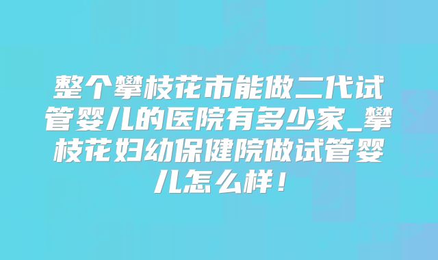 整个攀枝花市能做二代试管婴儿的医院有多少家_攀枝花妇幼保健院做试管婴儿怎么样!