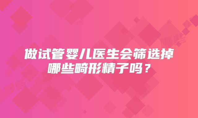 做试管婴儿医生会筛选掉哪些畸形精子吗？