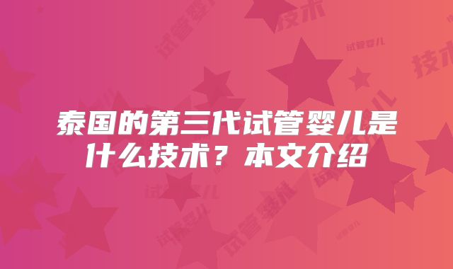 泰国的第三代试管婴儿是什么技术?本文介绍