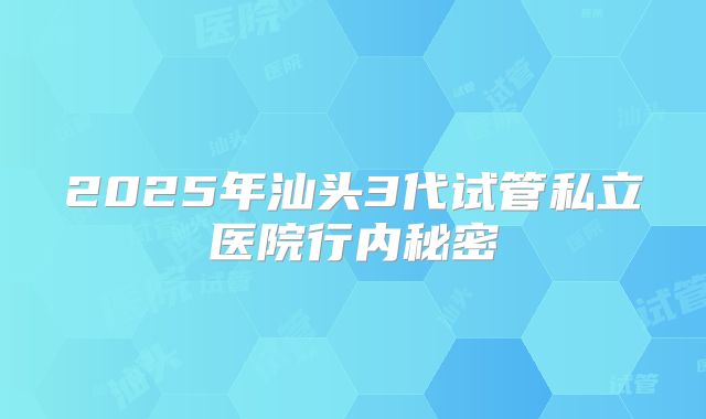 2025年汕头3代试管私立医院行内秘密