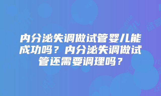 内分泌失调做试管婴儿能成功吗？内分泌失调做试管还需要调理吗？