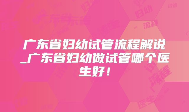 广东省妇幼试管流程解说_广东省妇幼做试管哪个医生好！