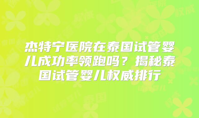 杰特宁医院在泰国试管婴儿成功率领跑吗？揭秘泰国试管婴儿权威排行